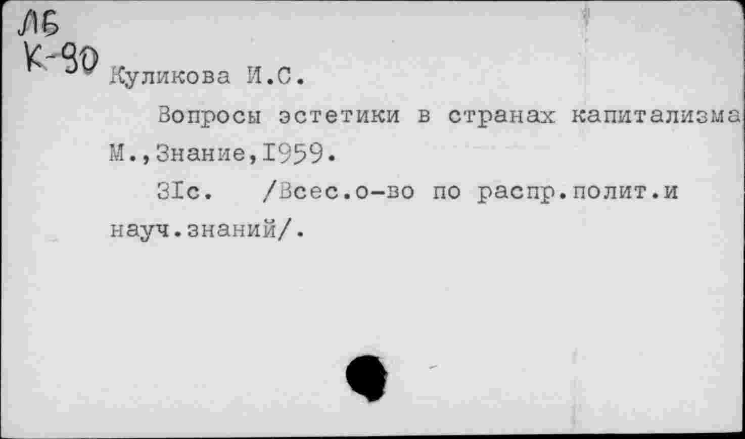 ﻿Лб
К-30
Куликова И.С.
Вопросы эстетики в странах капитализма М.,Знание,1959.
31с. /Всес.о-во по распр.полит.и науч.знаний/.